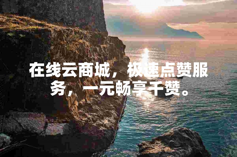 在线云商城，极速点赞服务，一元畅享千赞。