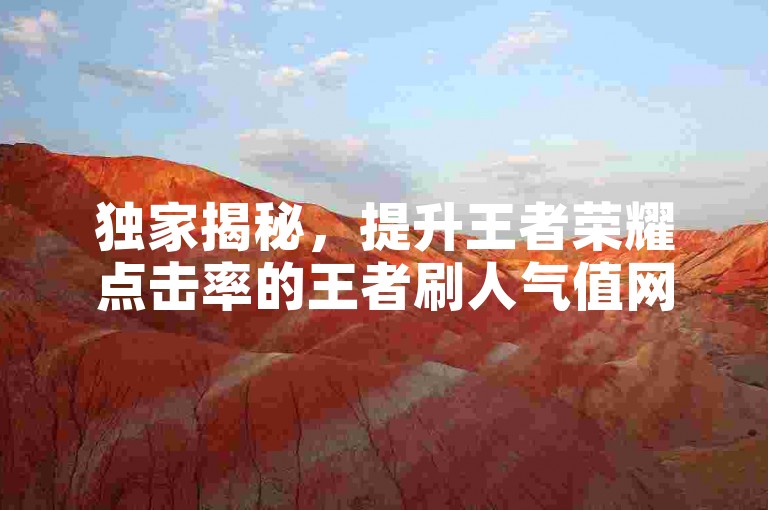 独家揭秘，提升王者荣耀点击率的王者刷人气值网页技巧。