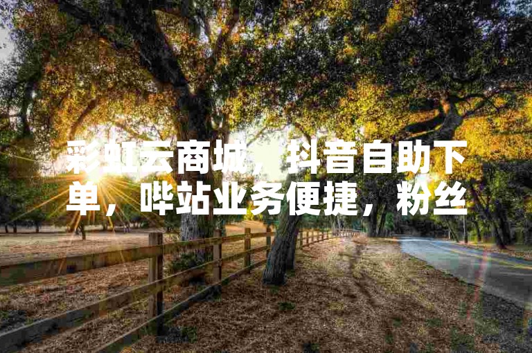 彩虹云商城，抖音自助下单，哔站业务便捷，粉丝增长快。