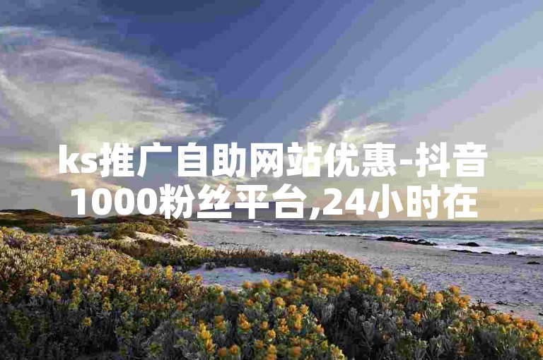 ks推广自助网站优惠-抖音1000粉丝平台,24小时在线接单网站。