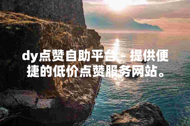dy点赞自助平台 - 提供便捷的低价点赞服务网站。