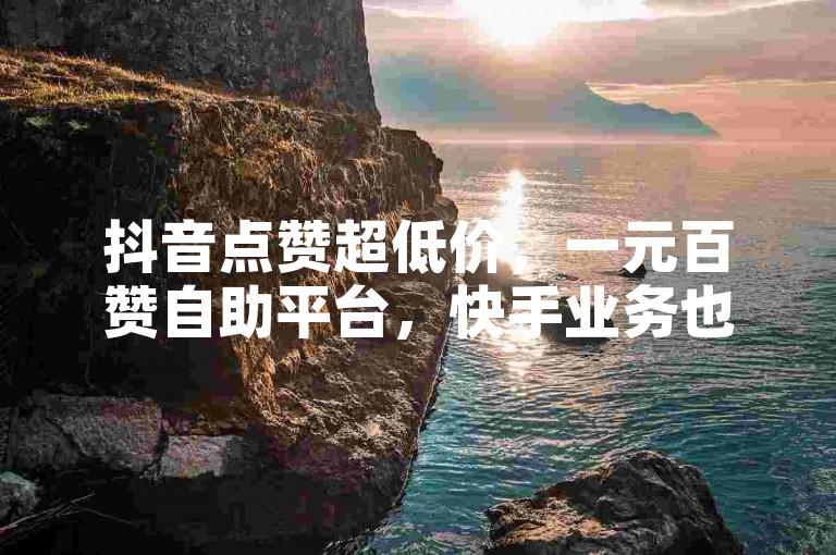 抖音点赞超低价，一元百赞自助平台，快手业务也优惠。