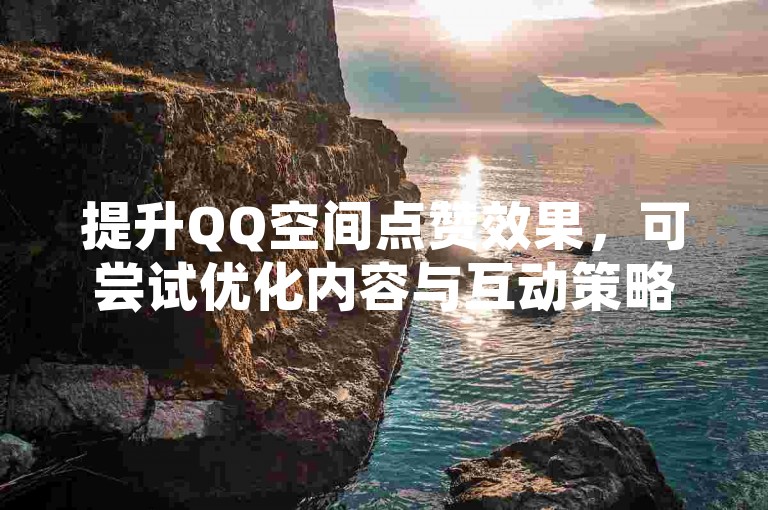提升QQ空间点赞效果，可尝试优化内容与互动策略。