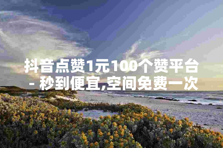 抖音点赞1元100个赞平台 - 秒到便宜,空间免费一次,低价刷抖音浏览量
