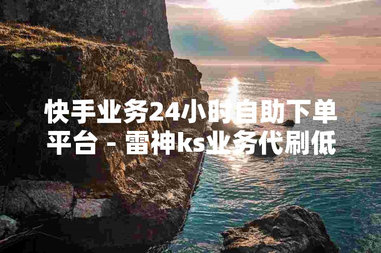 快手业务24小时自助下单平台 - 雷神ks业务代刷低价ks,dy赞自助下单。