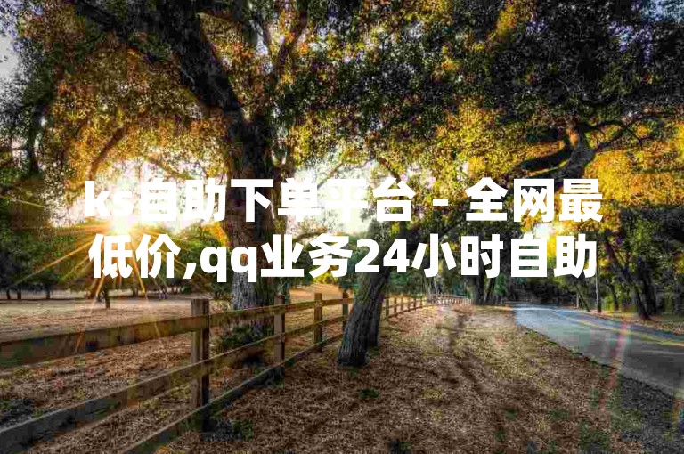 ks自助下单平台 - 全网最低价,qq业务24小时自助下单网站。