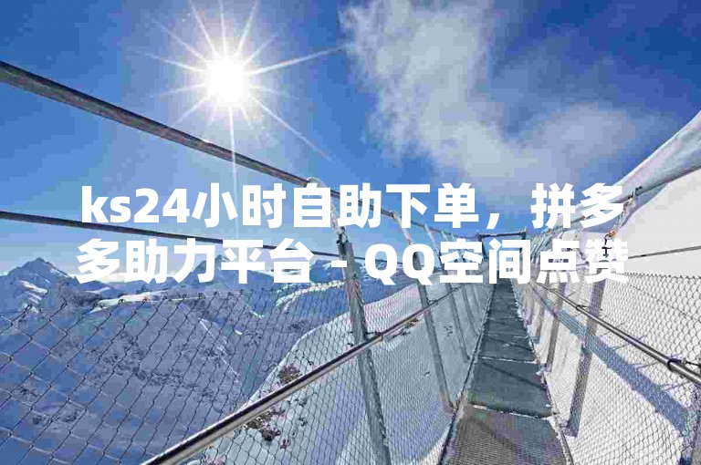 ks24小时自助下单，拼多多助力平台 - QQ空间点赞软件。