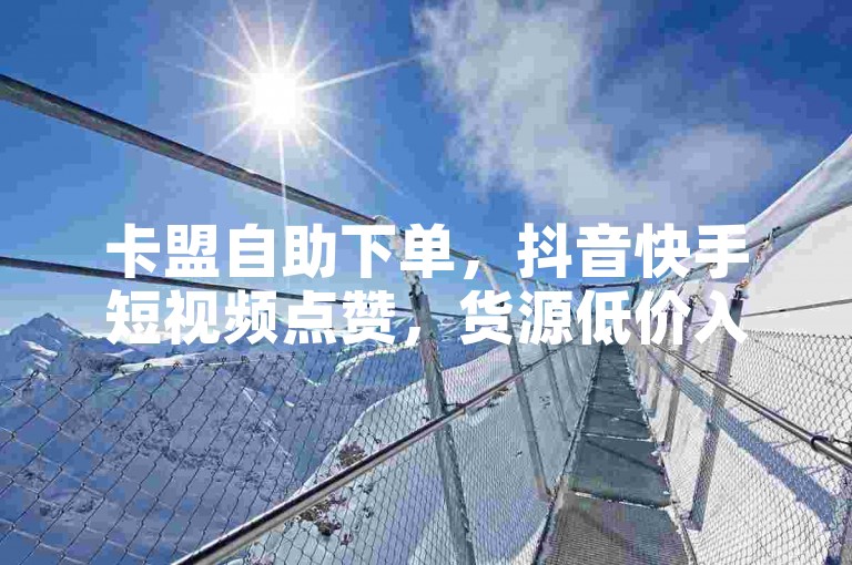 卡盟自助下单，抖音快手短视频点赞，货源低价入口。