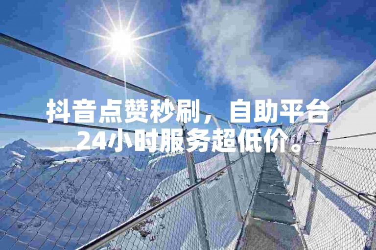 抖音点赞秒刷，自助平台24小时服务超低价。
