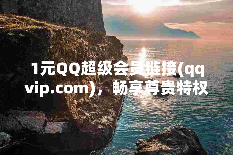 1元QQ超级会员链接(qqvip.com)，畅享尊贵特权！