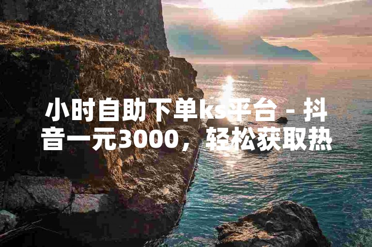 小时自助下单ks平台 - 抖音一元3000，轻松获取热门资源。