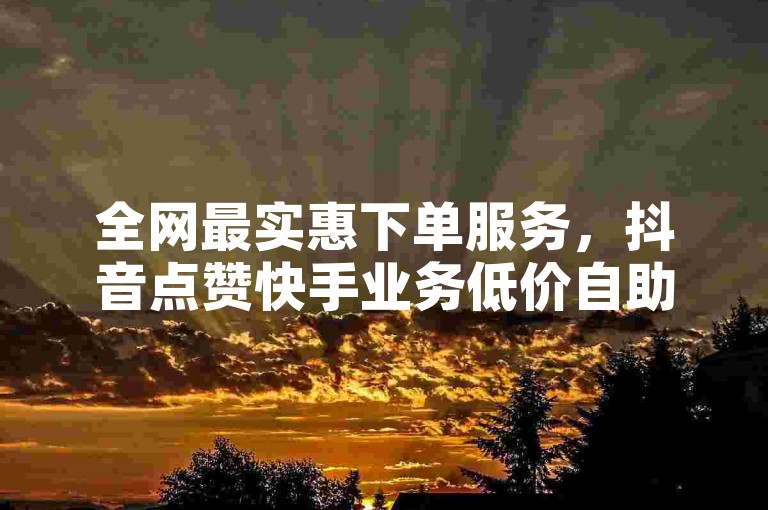 全网最实惠下单服务，抖音点赞快手业务低价自助。