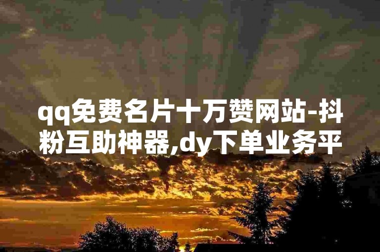qq免费名片十万赞网站-抖粉互助神器,dy下单业务平台。
