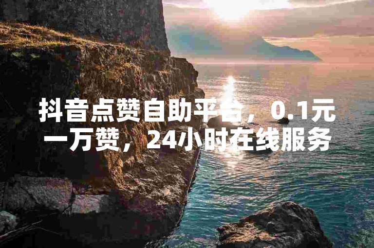 抖音点赞自助平台，0.1元一万赞，24小时在线服务。