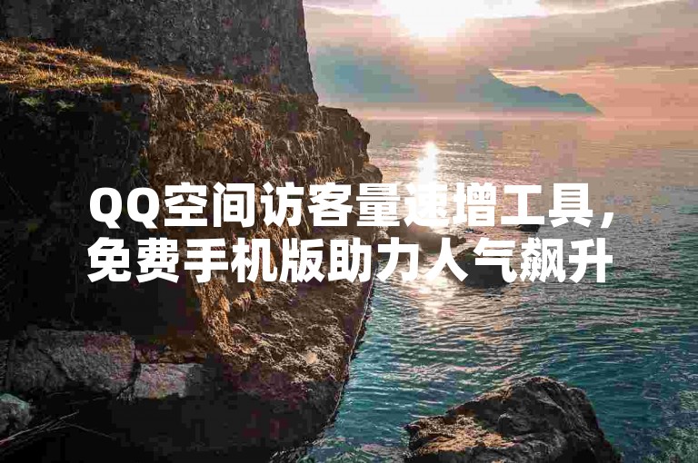 QQ空间访客量速增工具，免费手机版助力人气飙升！
