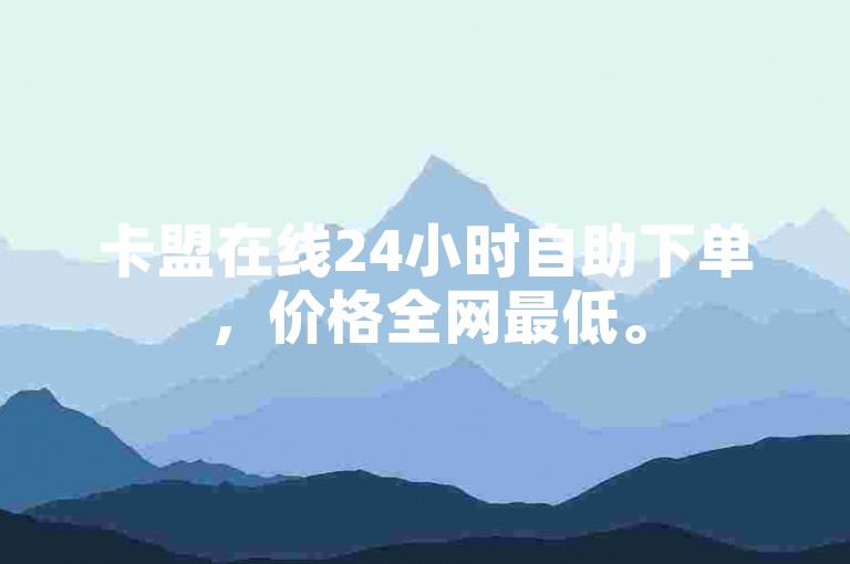 卡盟在线24小时自助下单，价格全网最低。