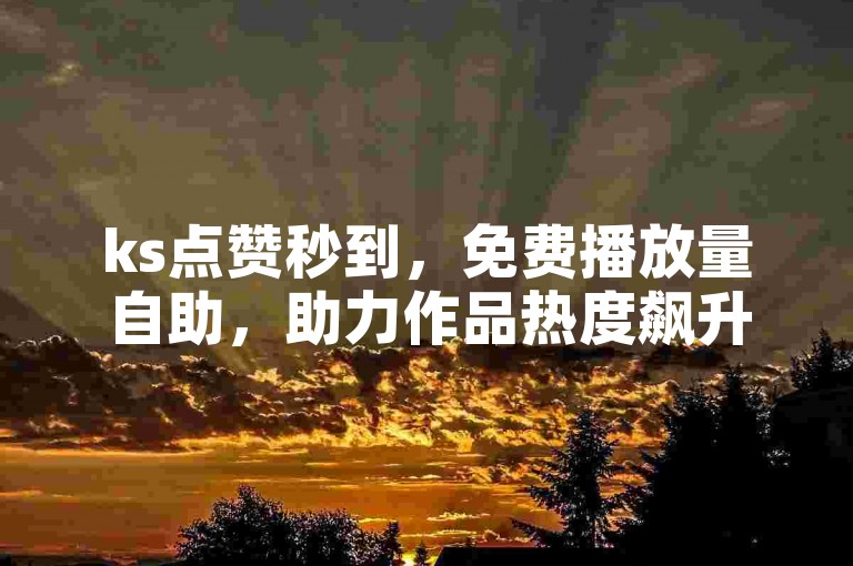 ks点赞秒到，免费播放量自助，助力作品热度飙升。