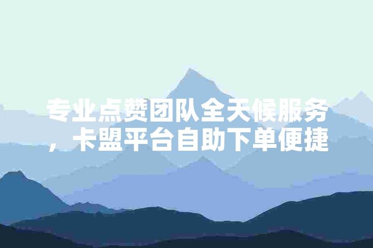 专业点赞团队全天候服务，卡盟平台自助下单便捷入口。