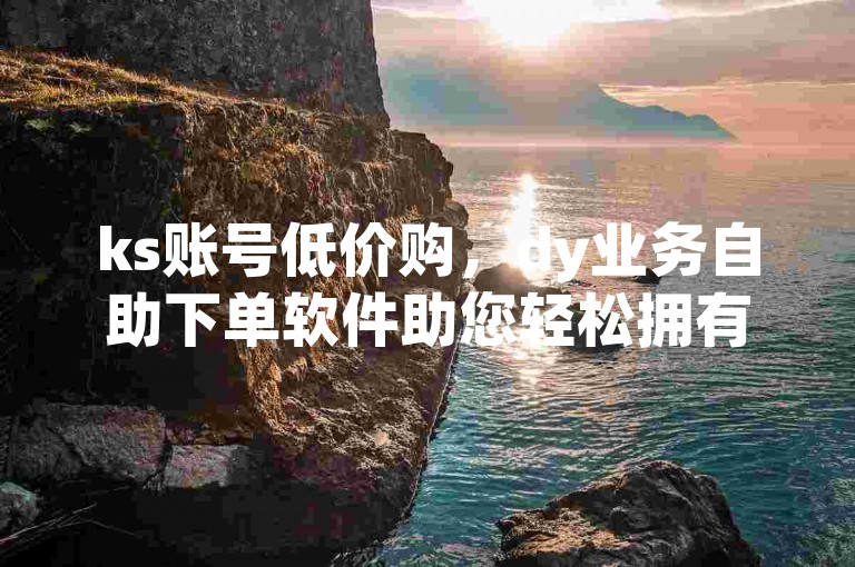 ks账号低价购，dy业务自助下单软件助您轻松拥有。