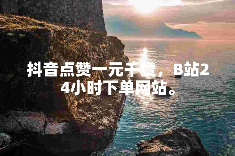 抖音点赞一元千赞，B站24小时下单网站。