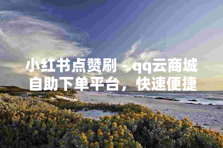 小红书点赞刷 - qq云商城自助下单平台，快速便捷。