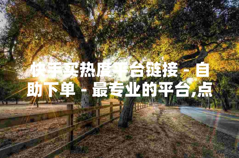 快手买热度平台链接 - 自助下单 - 最专业的平台,点赞抖音平台 - qq空间点赞充值