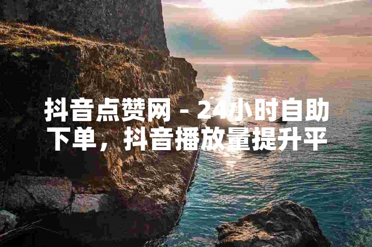 抖音点赞网 - 24小时自助下单，抖音播放量提升平台。