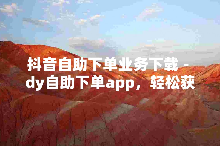 抖音自助下单业务下载 - dy自助下单app，轻松获取热门内容。
