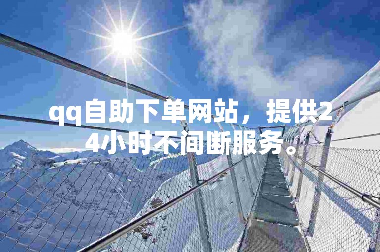 qq自助下单网站，提供24小时不间断服务。
