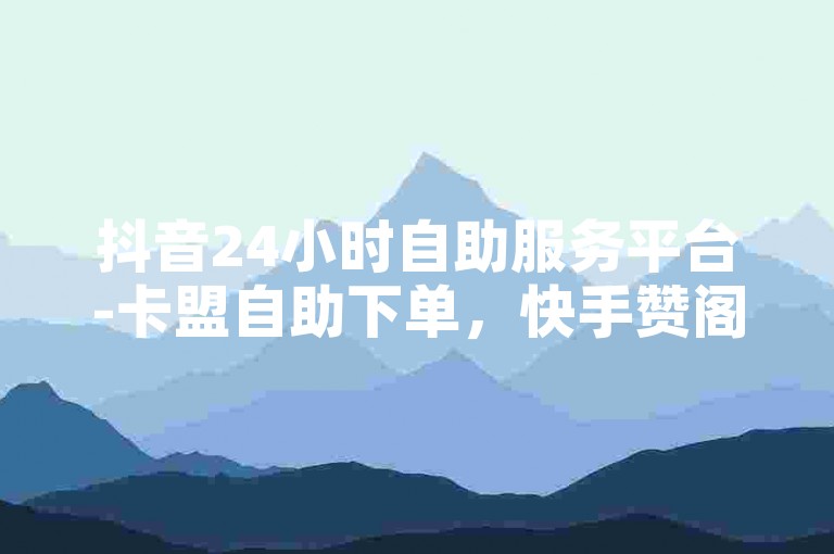 抖音24小时自助服务平台-卡盟自助下单，快手赞阁下载。