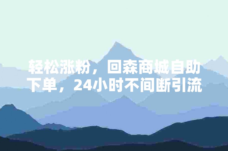 轻松涨粉，回森商城自助下单，24小时不间断引流。
