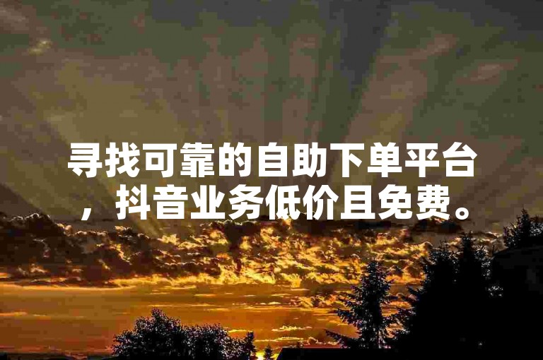 寻找可靠的自助下单平台，抖音业务低价且免费。
