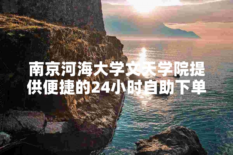 南京河海大学文天学院提供便捷的24小时自助下单服务。