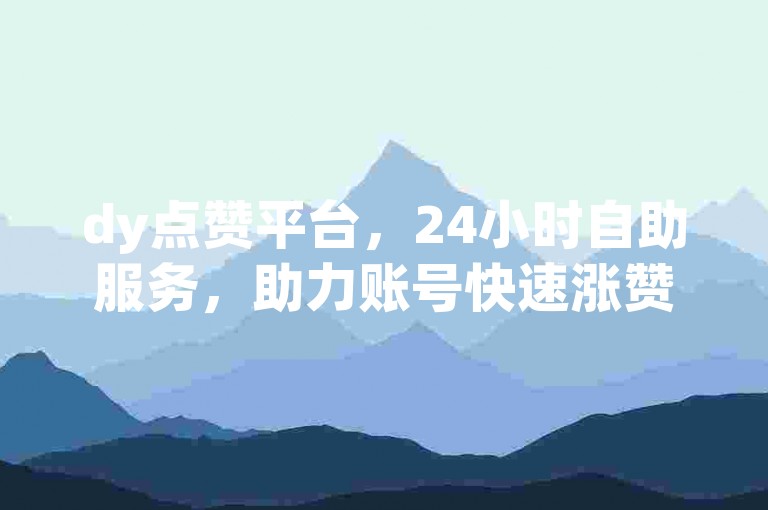 dy点赞平台，24小时自助服务，助力账号快速涨赞。