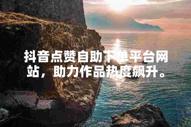 抖音点赞自助下单平台网站，助力作品热度飙升。