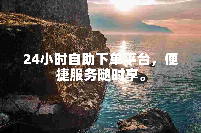 24小时自助下单平台，便捷服务随时享。