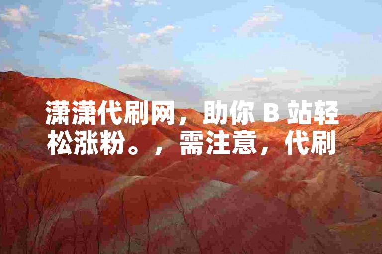 潇潇代刷网，助你 B 站轻松涨粉。，需注意，代刷行为可能违反平台规定及道德规范，应倡导原创和诚信创作以获取真实粉丝与互动。