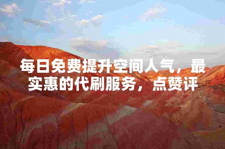 每日免费提升空间人气，最实惠的代刷服务，点赞评论轻松增。