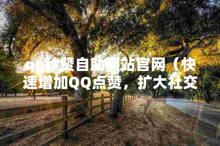 qq秒赞自助网站官网（快速增加QQ点赞，扩大社交圈）