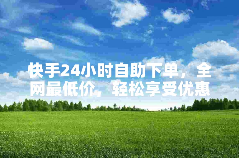 快手24小时自助下单，全网最低价，轻松享受优惠。