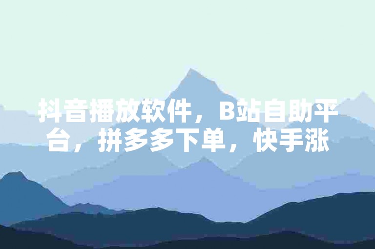 抖音播放软件，B站自助平台，拼多多下单，快手涨粉。