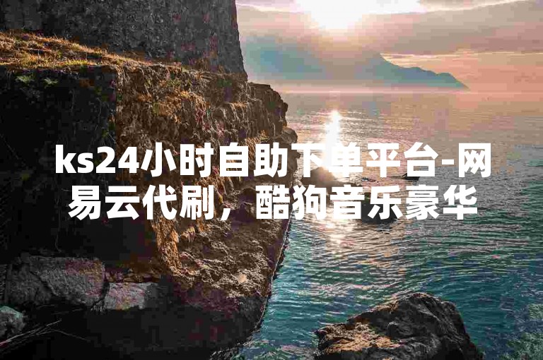 ks24小时自助下单平台-网易云代刷，酷狗音乐豪华会员网站。