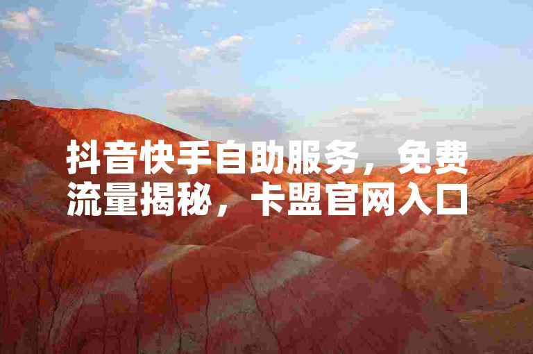 抖音快手自助服务，免费流量揭秘，卡盟官网入口直达！