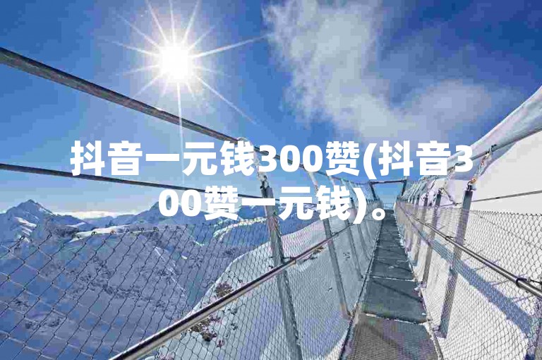 抖音一元钱300赞(抖音300赞一元钱)。