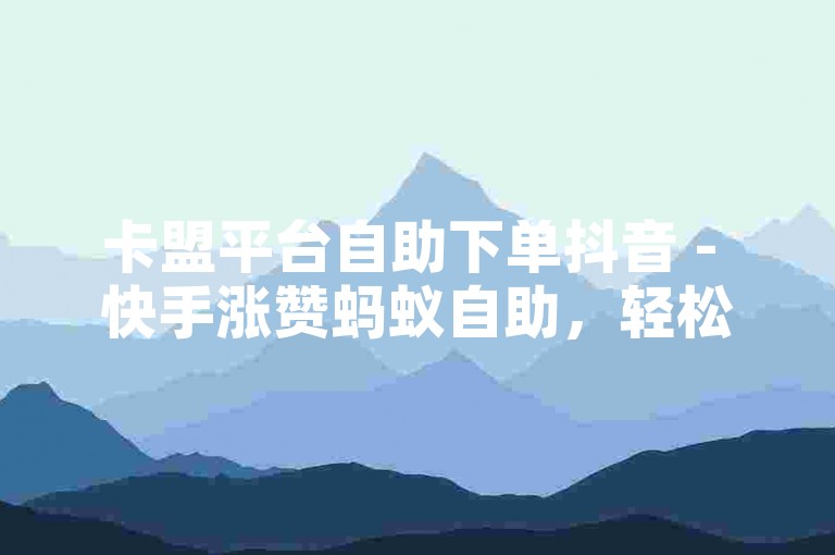 卡盟平台自助下单抖音 - 快手涨赞蚂蚁自助，轻松提升人气。