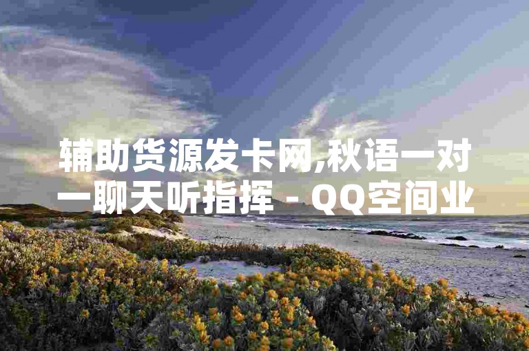 辅助货源发卡网,秋语一对一聊天听指挥 - QQ空间业务网站免费 - 快手一分钟500赞软件下载。
