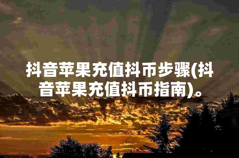 抖音苹果充值抖币步骤(抖音苹果充值抖币指南)。