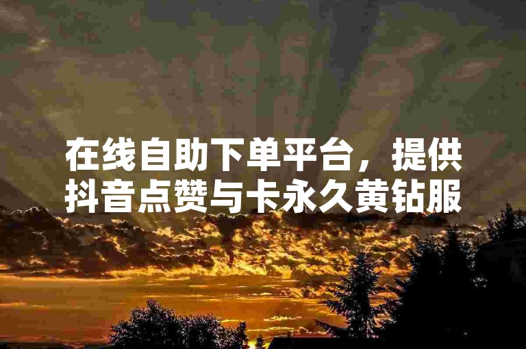在线自助下单平台，提供抖音点赞与卡永久黄钻服务。