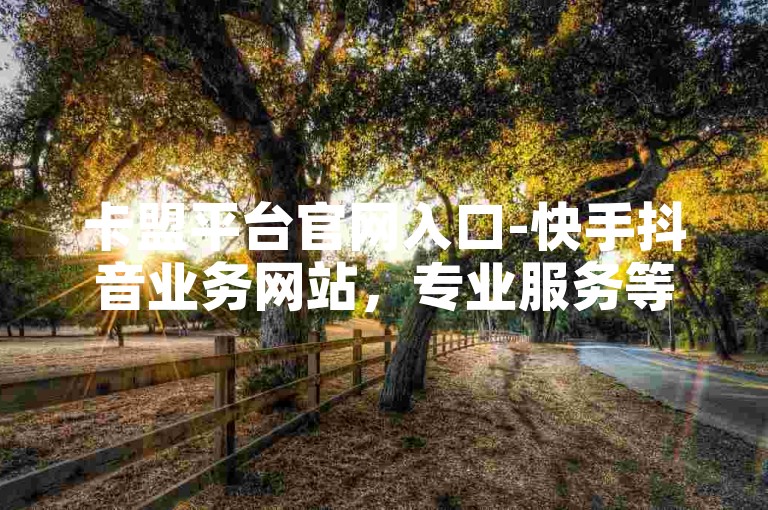 卡盟平台官网入口-快手抖音业务网站，专业服务等你来。