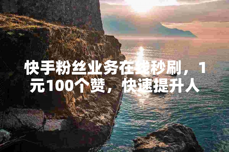 快手粉丝业务在线秒刷，1元100个赞，快速提升人气！